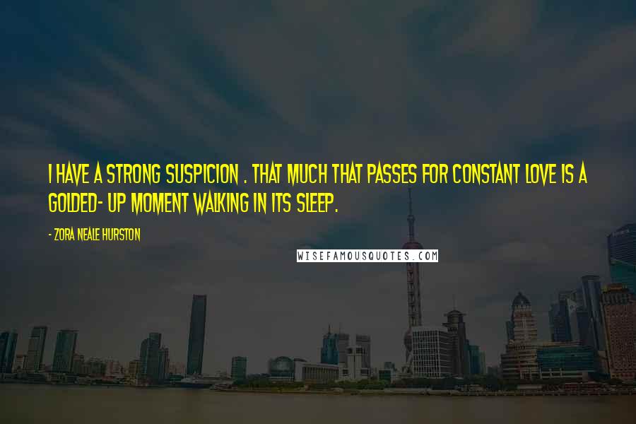 Zora Neale Hurston Quotes: I have a strong suspicion . that much that passes for constant love is a golded- up moment walking in its sleep.