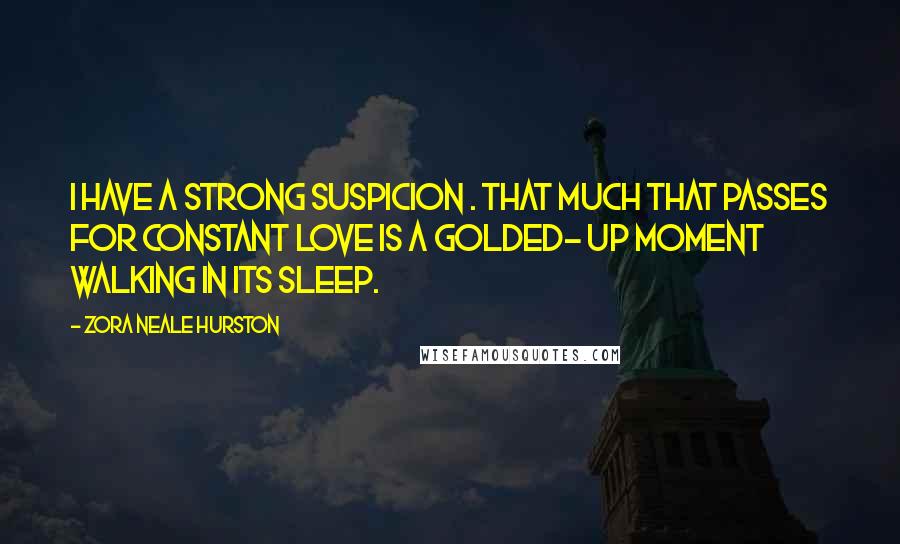 Zora Neale Hurston Quotes: I have a strong suspicion . that much that passes for constant love is a golded- up moment walking in its sleep.