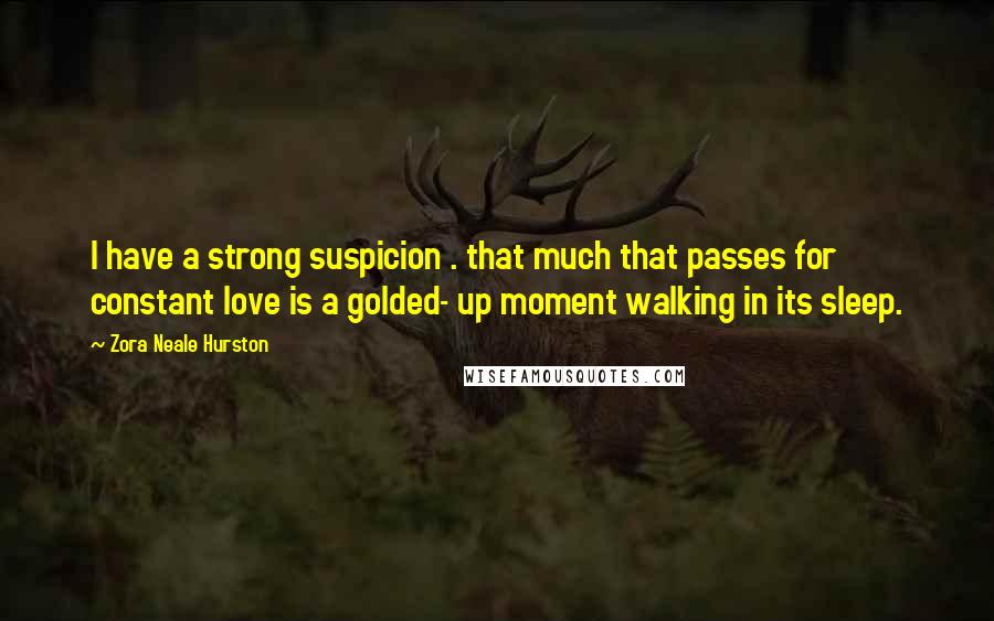 Zora Neale Hurston Quotes: I have a strong suspicion . that much that passes for constant love is a golded- up moment walking in its sleep.