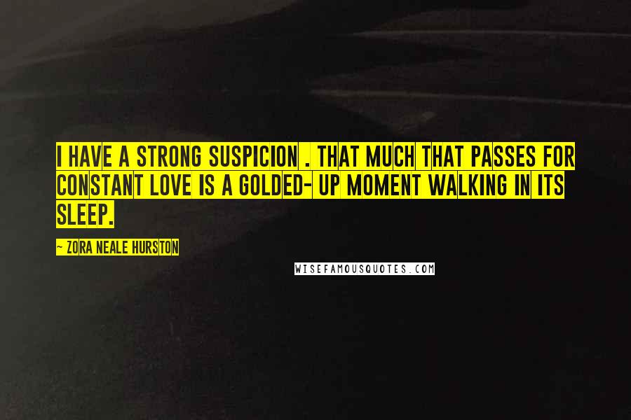 Zora Neale Hurston Quotes: I have a strong suspicion . that much that passes for constant love is a golded- up moment walking in its sleep.