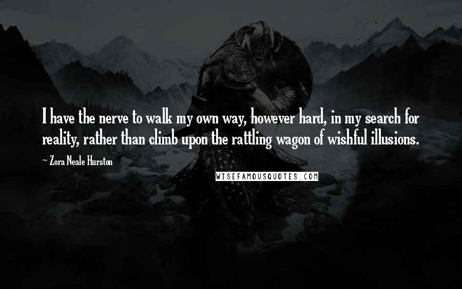 Zora Neale Hurston Quotes: I have the nerve to walk my own way, however hard, in my search for reality, rather than climb upon the rattling wagon of wishful illusions.