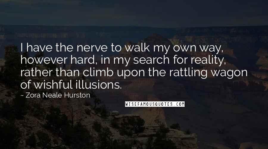 Zora Neale Hurston Quotes: I have the nerve to walk my own way, however hard, in my search for reality, rather than climb upon the rattling wagon of wishful illusions.