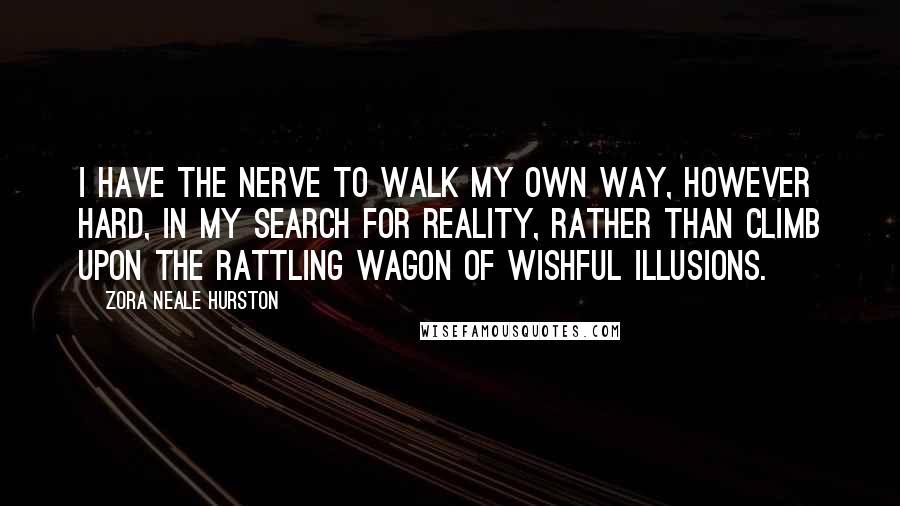 Zora Neale Hurston Quotes: I have the nerve to walk my own way, however hard, in my search for reality, rather than climb upon the rattling wagon of wishful illusions.