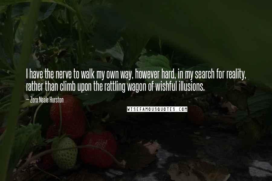 Zora Neale Hurston Quotes: I have the nerve to walk my own way, however hard, in my search for reality, rather than climb upon the rattling wagon of wishful illusions.