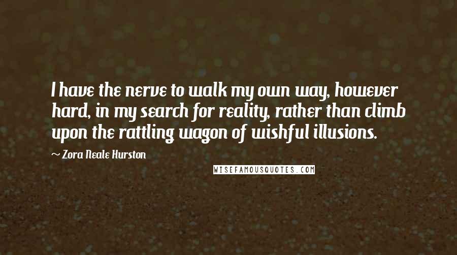 Zora Neale Hurston Quotes: I have the nerve to walk my own way, however hard, in my search for reality, rather than climb upon the rattling wagon of wishful illusions.