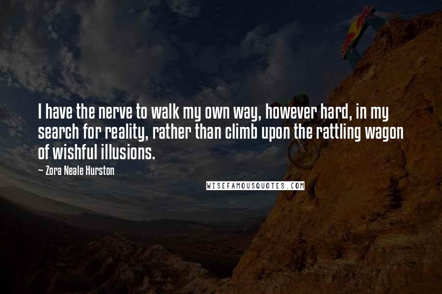 Zora Neale Hurston Quotes: I have the nerve to walk my own way, however hard, in my search for reality, rather than climb upon the rattling wagon of wishful illusions.