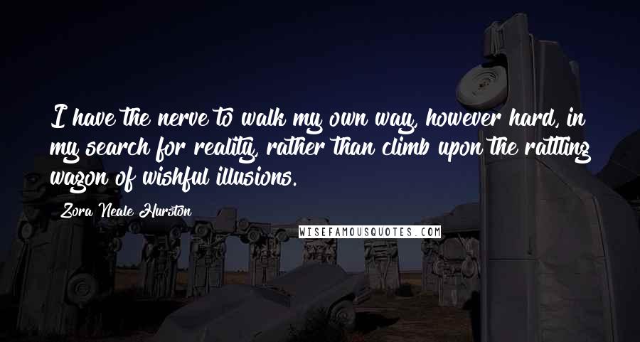 Zora Neale Hurston Quotes: I have the nerve to walk my own way, however hard, in my search for reality, rather than climb upon the rattling wagon of wishful illusions.