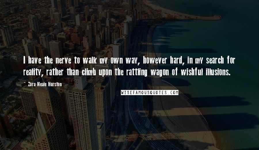 Zora Neale Hurston Quotes: I have the nerve to walk my own way, however hard, in my search for reality, rather than climb upon the rattling wagon of wishful illusions.