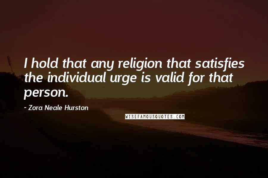 Zora Neale Hurston Quotes: I hold that any religion that satisfies the individual urge is valid for that person.