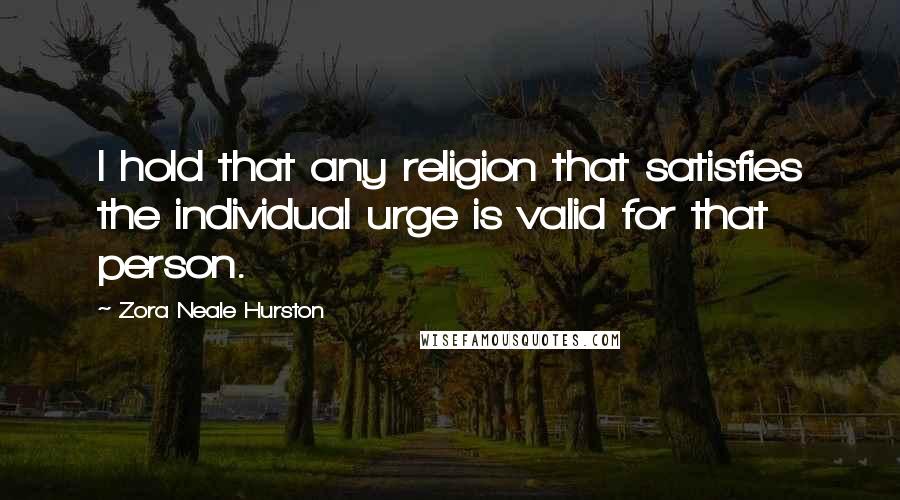 Zora Neale Hurston Quotes: I hold that any religion that satisfies the individual urge is valid for that person.