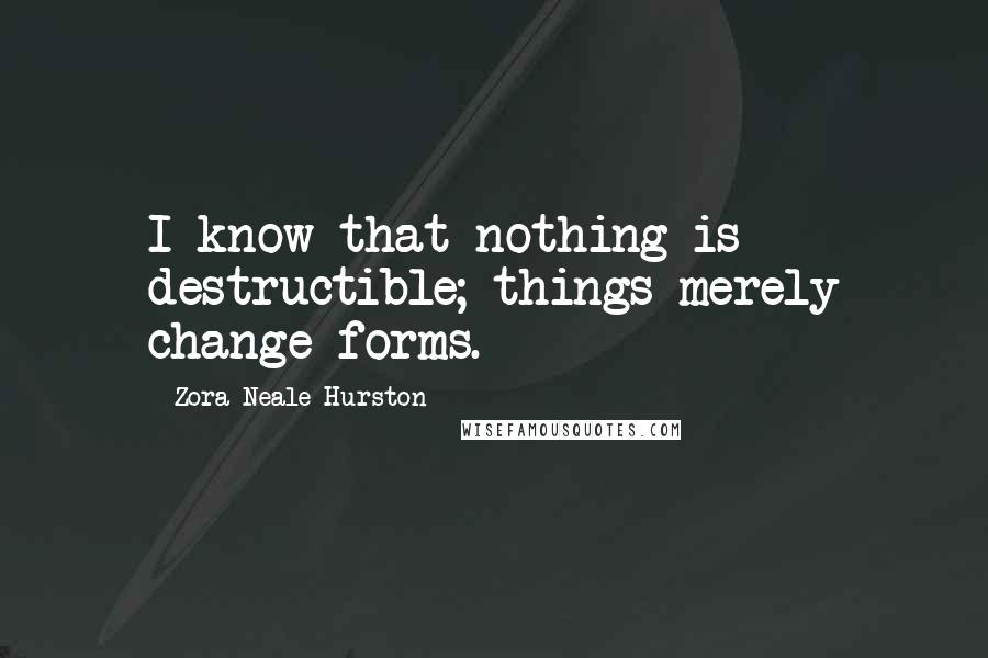 Zora Neale Hurston Quotes: I know that nothing is destructible; things merely change forms.