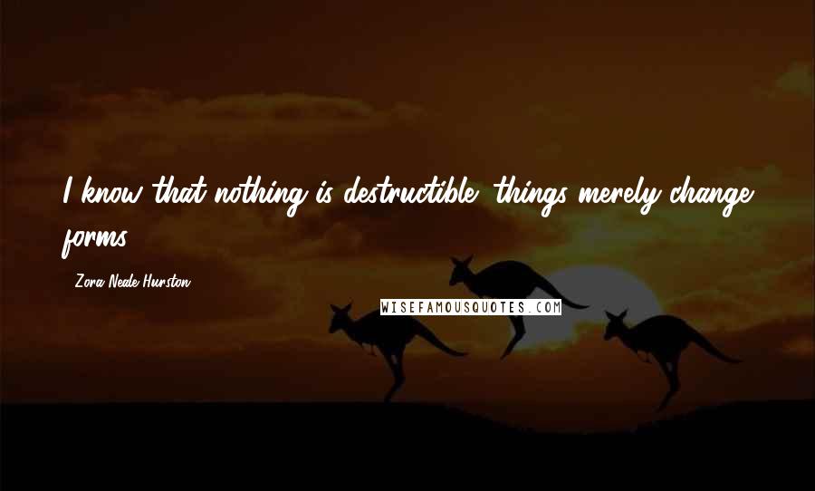 Zora Neale Hurston Quotes: I know that nothing is destructible; things merely change forms.