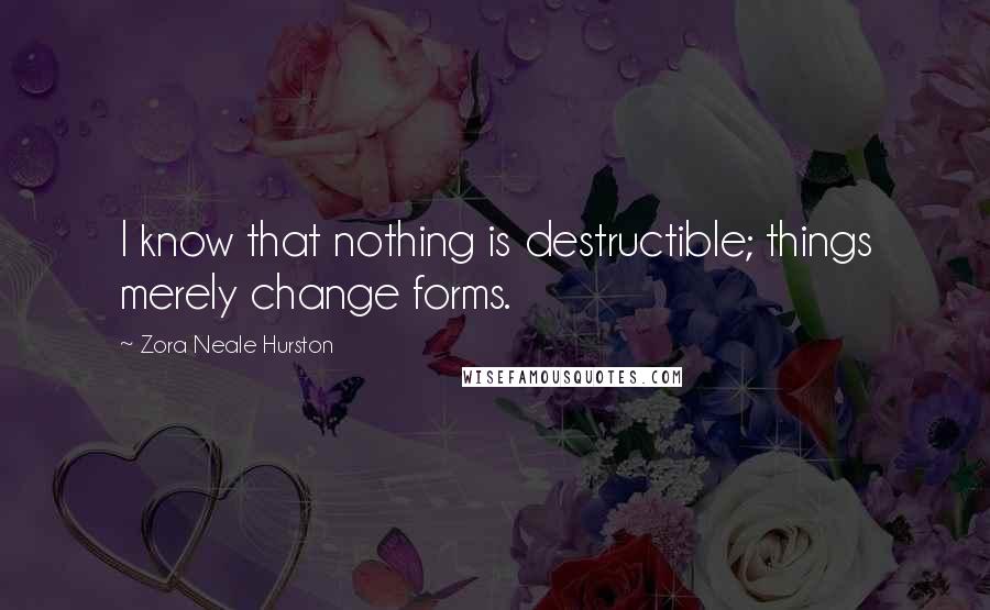 Zora Neale Hurston Quotes: I know that nothing is destructible; things merely change forms.