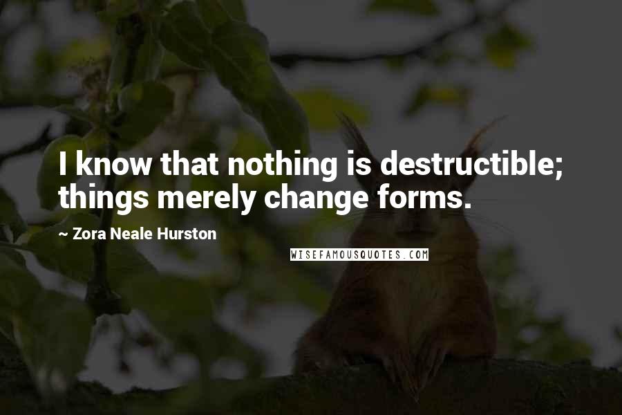 Zora Neale Hurston Quotes: I know that nothing is destructible; things merely change forms.
