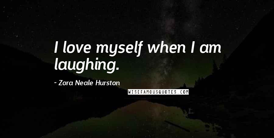 Zora Neale Hurston Quotes: I love myself when I am laughing.