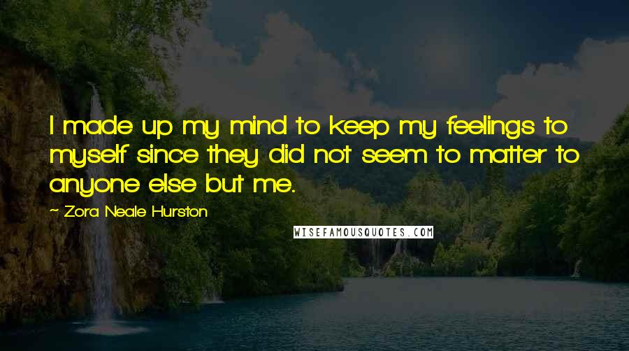 Zora Neale Hurston Quotes: I made up my mind to keep my feelings to myself since they did not seem to matter to anyone else but me.