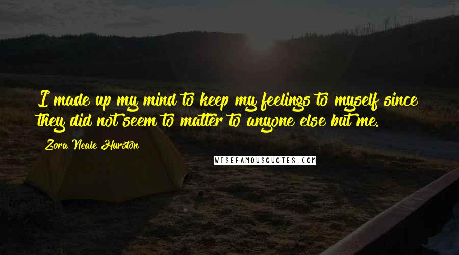 Zora Neale Hurston Quotes: I made up my mind to keep my feelings to myself since they did not seem to matter to anyone else but me.