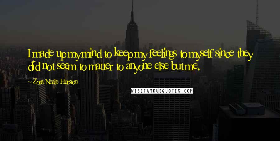 Zora Neale Hurston Quotes: I made up my mind to keep my feelings to myself since they did not seem to matter to anyone else but me.