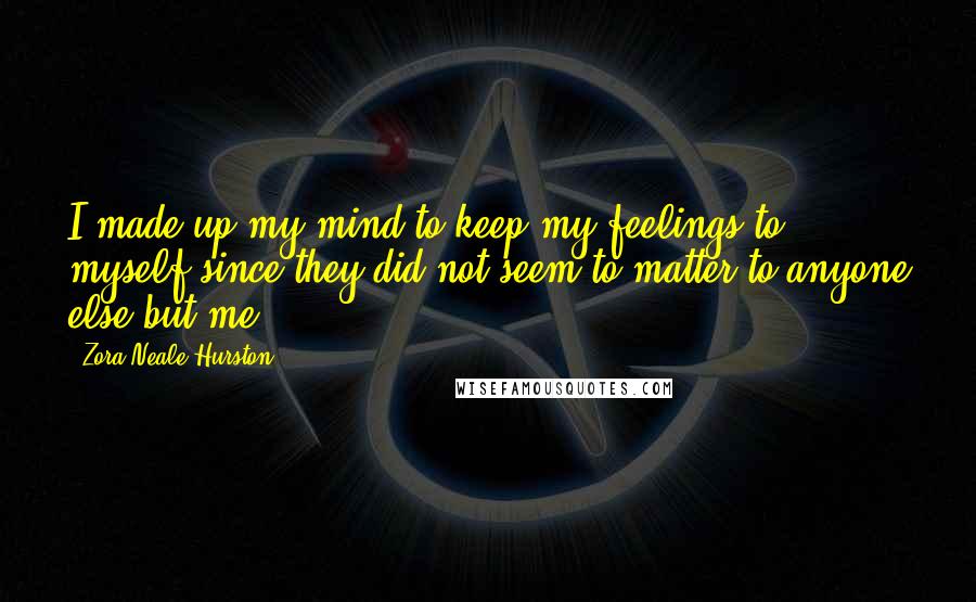 Zora Neale Hurston Quotes: I made up my mind to keep my feelings to myself since they did not seem to matter to anyone else but me.
