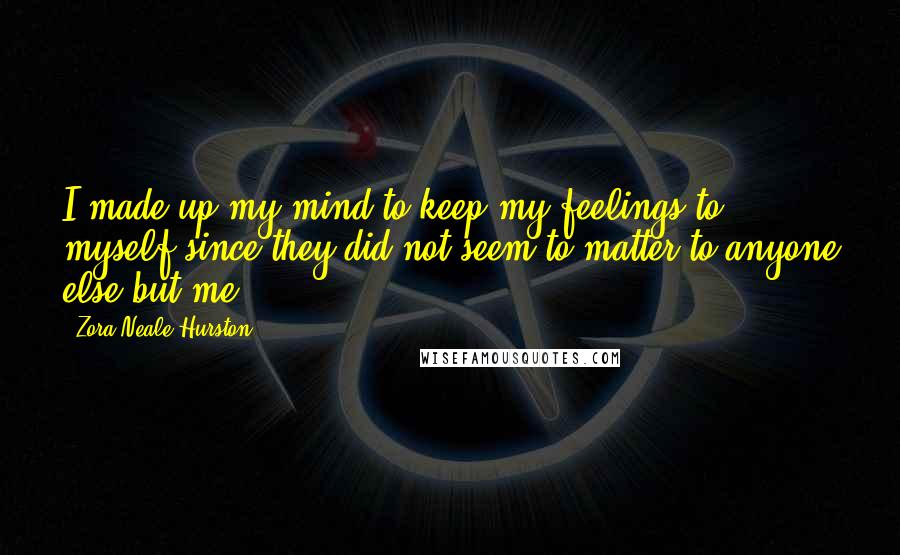 Zora Neale Hurston Quotes: I made up my mind to keep my feelings to myself since they did not seem to matter to anyone else but me.