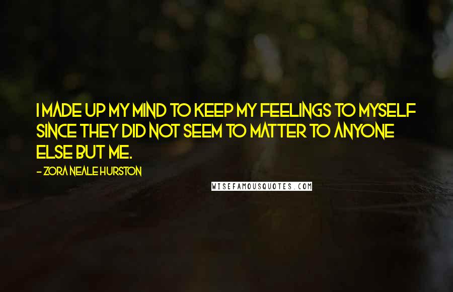 Zora Neale Hurston Quotes: I made up my mind to keep my feelings to myself since they did not seem to matter to anyone else but me.