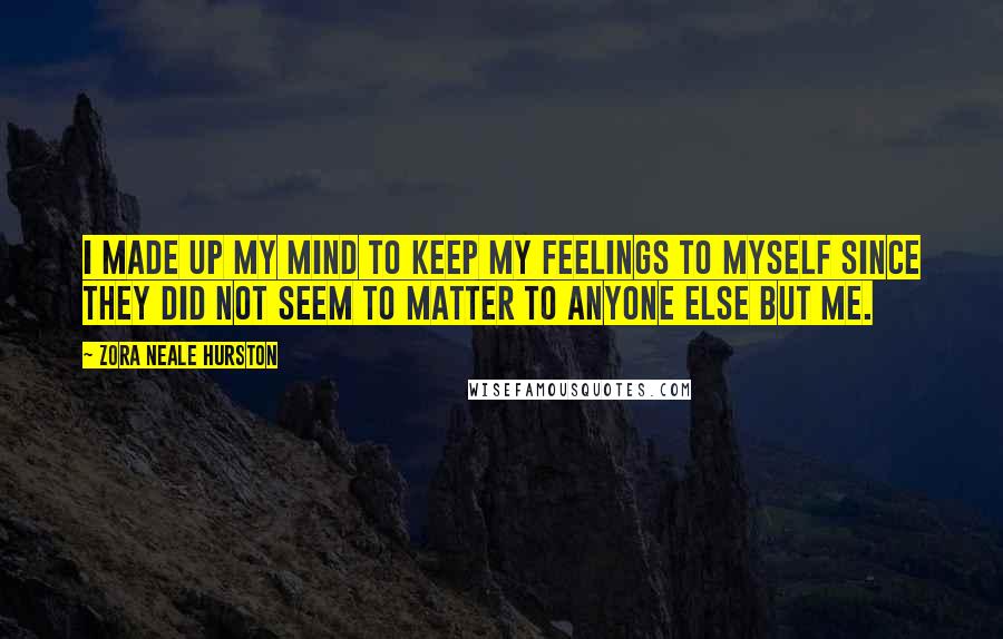 Zora Neale Hurston Quotes: I made up my mind to keep my feelings to myself since they did not seem to matter to anyone else but me.