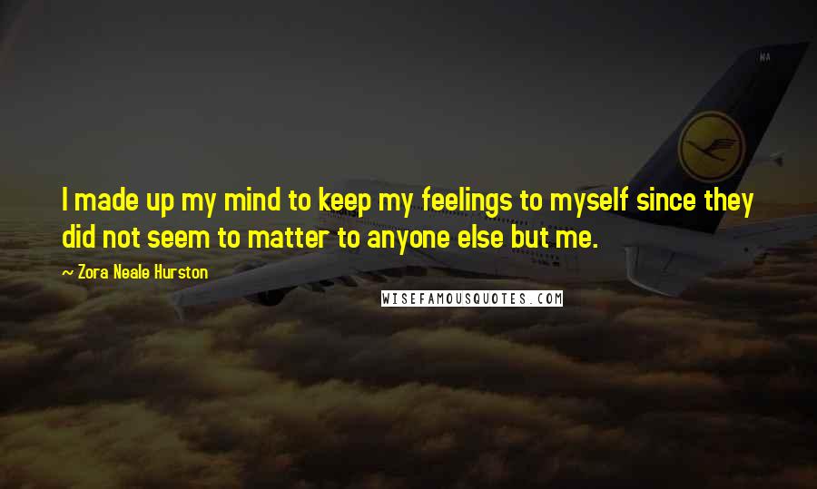 Zora Neale Hurston Quotes: I made up my mind to keep my feelings to myself since they did not seem to matter to anyone else but me.