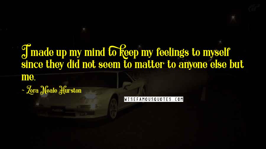 Zora Neale Hurston Quotes: I made up my mind to keep my feelings to myself since they did not seem to matter to anyone else but me.