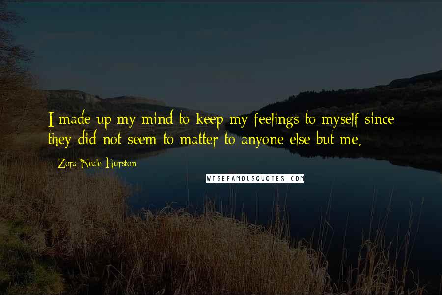 Zora Neale Hurston Quotes: I made up my mind to keep my feelings to myself since they did not seem to matter to anyone else but me.