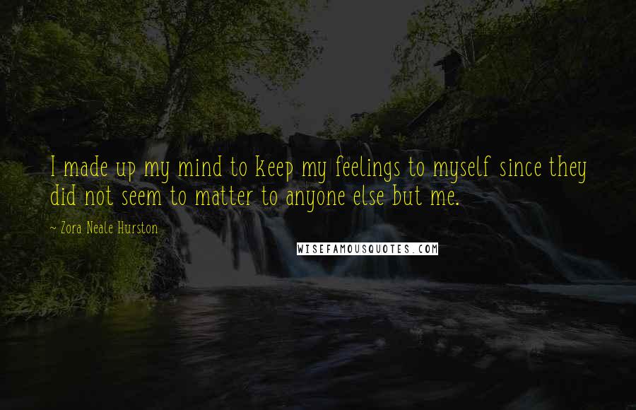 Zora Neale Hurston Quotes: I made up my mind to keep my feelings to myself since they did not seem to matter to anyone else but me.