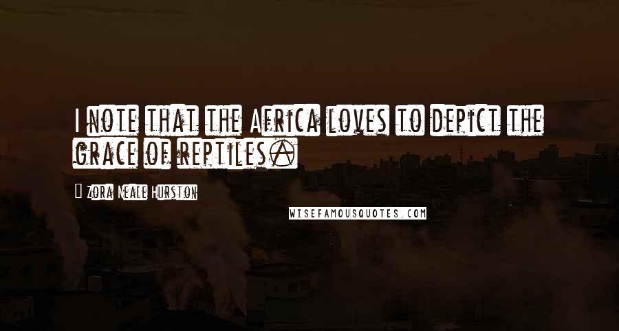 Zora Neale Hurston Quotes: I note that the Africa loves to depict the grace of reptiles.