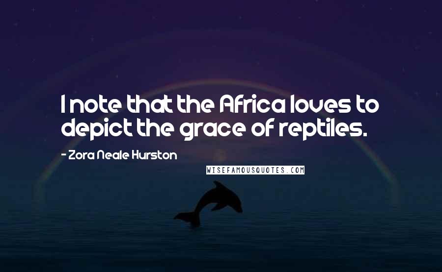 Zora Neale Hurston Quotes: I note that the Africa loves to depict the grace of reptiles.