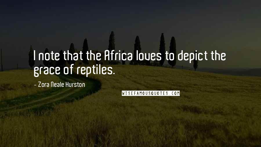 Zora Neale Hurston Quotes: I note that the Africa loves to depict the grace of reptiles.