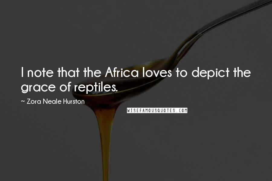 Zora Neale Hurston Quotes: I note that the Africa loves to depict the grace of reptiles.