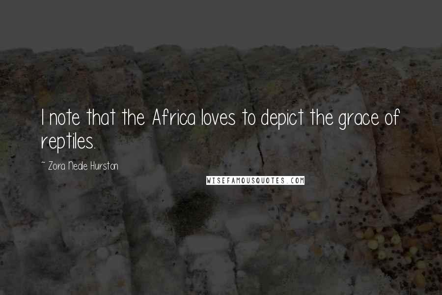 Zora Neale Hurston Quotes: I note that the Africa loves to depict the grace of reptiles.