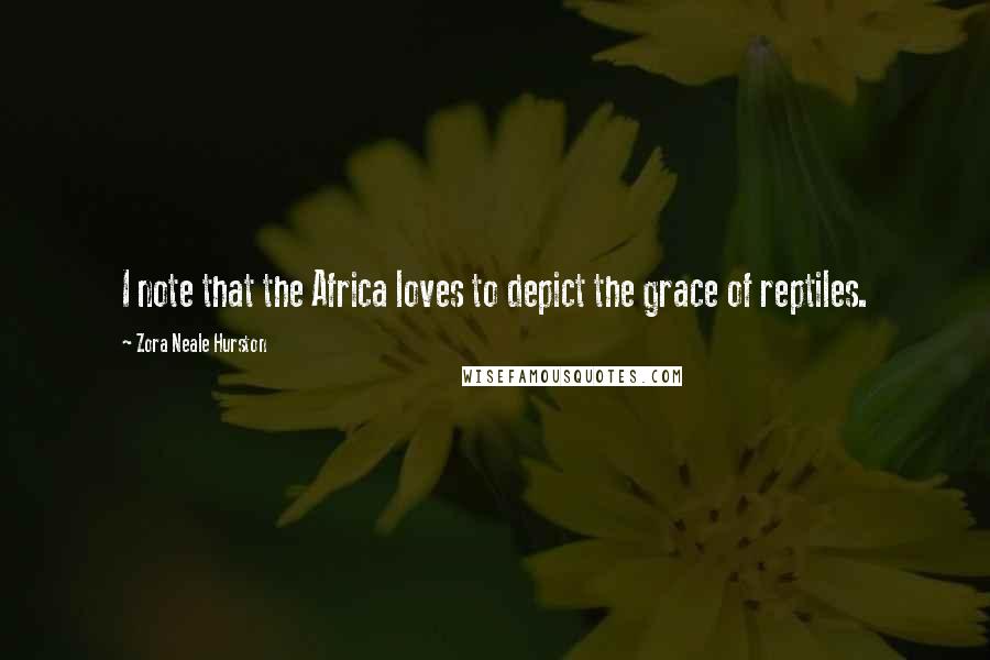 Zora Neale Hurston Quotes: I note that the Africa loves to depict the grace of reptiles.