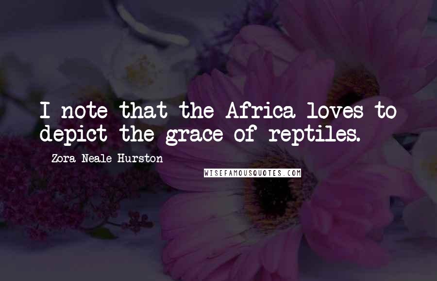 Zora Neale Hurston Quotes: I note that the Africa loves to depict the grace of reptiles.