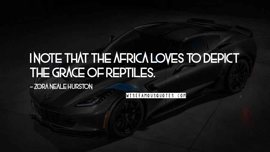 Zora Neale Hurston Quotes: I note that the Africa loves to depict the grace of reptiles.