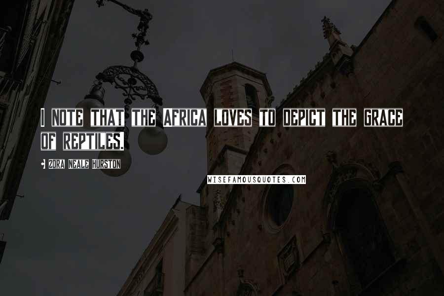 Zora Neale Hurston Quotes: I note that the Africa loves to depict the grace of reptiles.