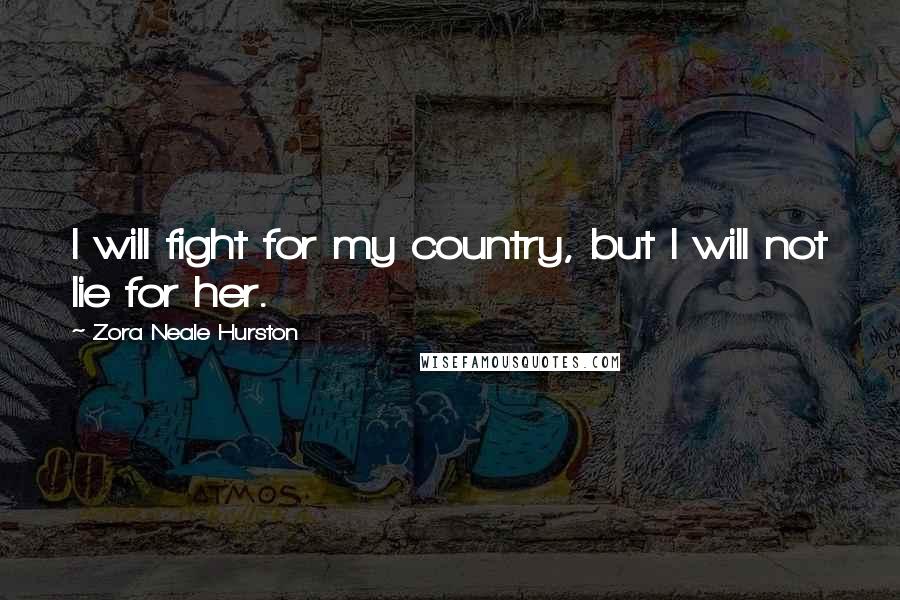 Zora Neale Hurston Quotes: I will fight for my country, but I will not lie for her.