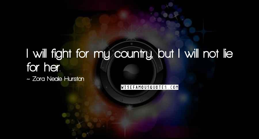 Zora Neale Hurston Quotes: I will fight for my country, but I will not lie for her.