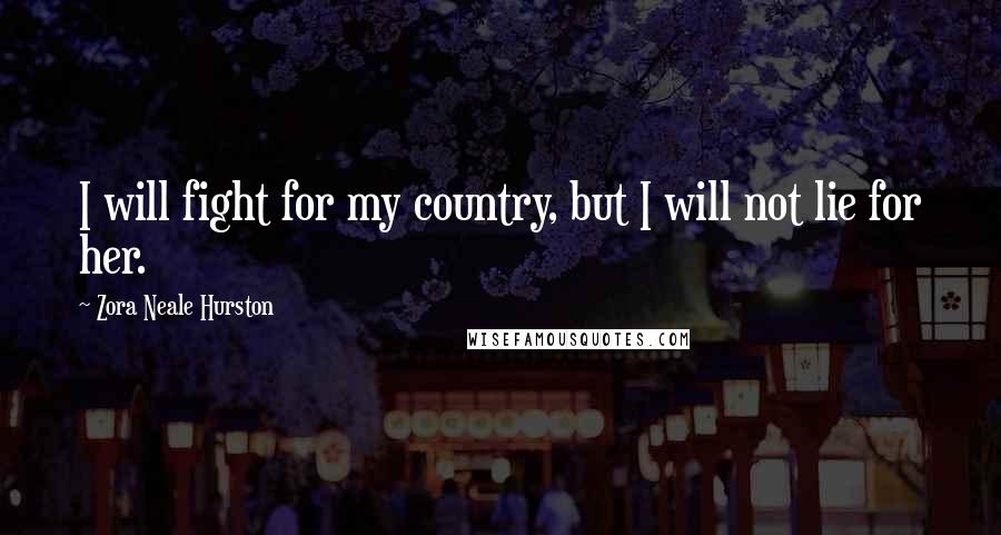 Zora Neale Hurston Quotes: I will fight for my country, but I will not lie for her.