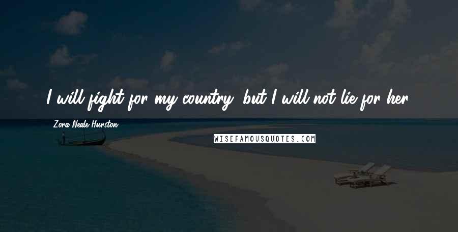 Zora Neale Hurston Quotes: I will fight for my country, but I will not lie for her.