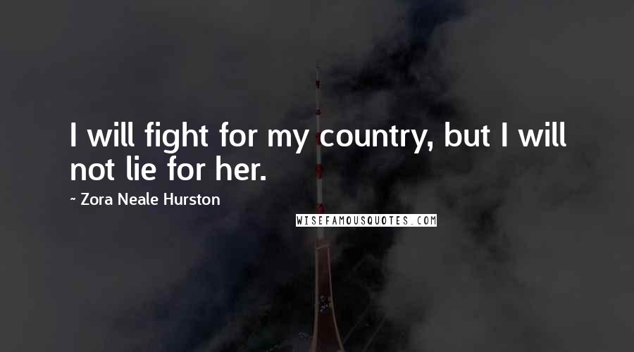 Zora Neale Hurston Quotes: I will fight for my country, but I will not lie for her.