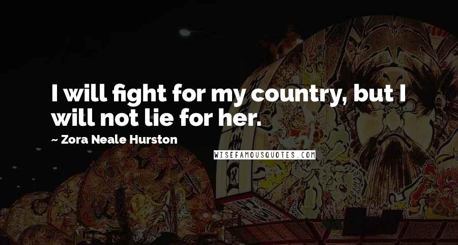 Zora Neale Hurston Quotes: I will fight for my country, but I will not lie for her.