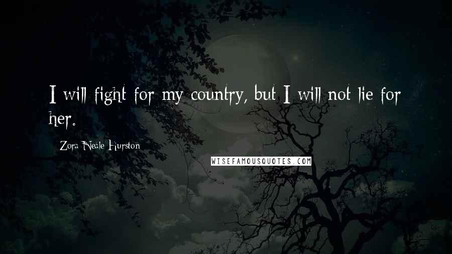 Zora Neale Hurston Quotes: I will fight for my country, but I will not lie for her.