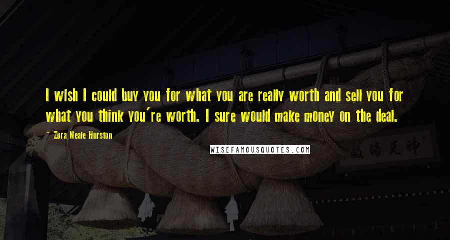 Zora Neale Hurston Quotes: I wish I could buy you for what you are really worth and sell you for what you think you're worth. I sure would make money on the deal.