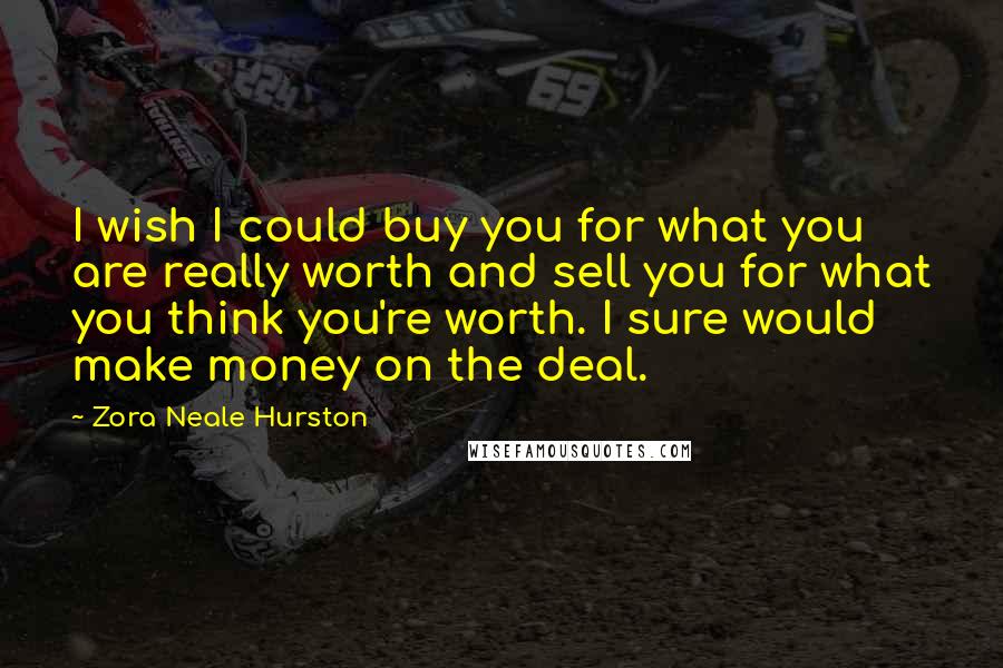 Zora Neale Hurston Quotes: I wish I could buy you for what you are really worth and sell you for what you think you're worth. I sure would make money on the deal.