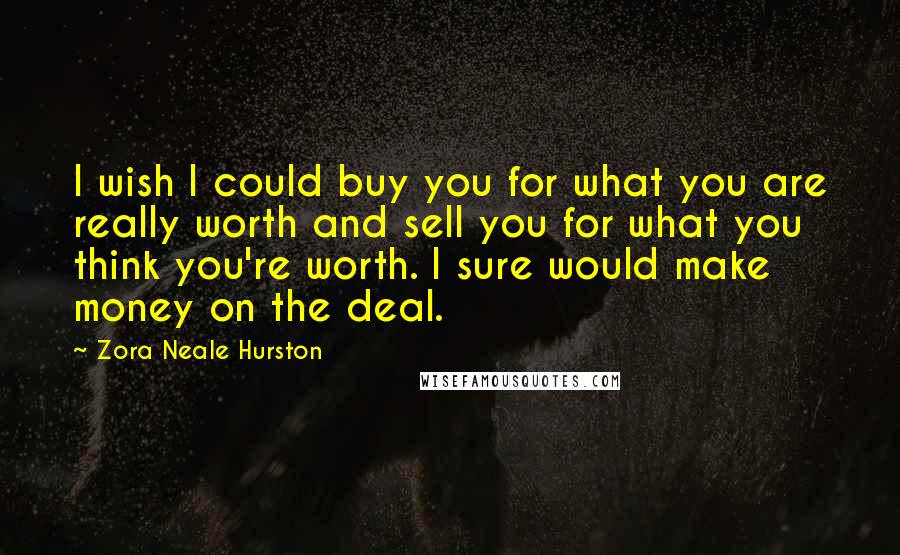 Zora Neale Hurston Quotes: I wish I could buy you for what you are really worth and sell you for what you think you're worth. I sure would make money on the deal.