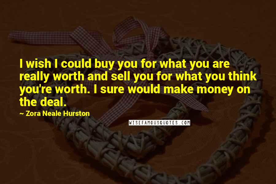 Zora Neale Hurston Quotes: I wish I could buy you for what you are really worth and sell you for what you think you're worth. I sure would make money on the deal.